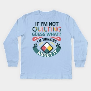 If I'm Not Quilting.. Guess What? I'm Thinking About It - Light Colors Kids Long Sleeve T-Shirt